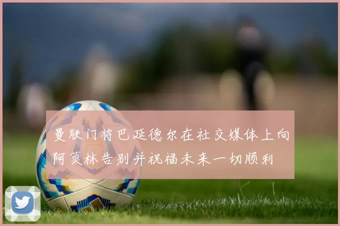 曼联门将巴延德尔在社交媒体上向阿莫林告别并祝福未来一切顺利