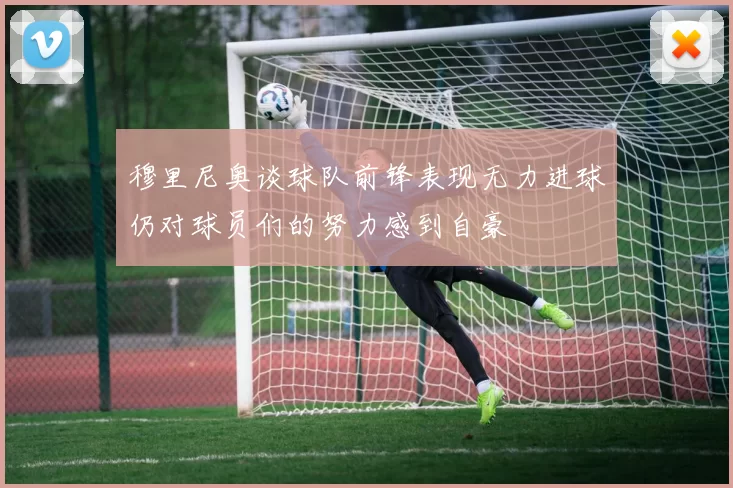 穆里尼奥谈球队前锋表现无力进球仍对球员们的努力感到自豪