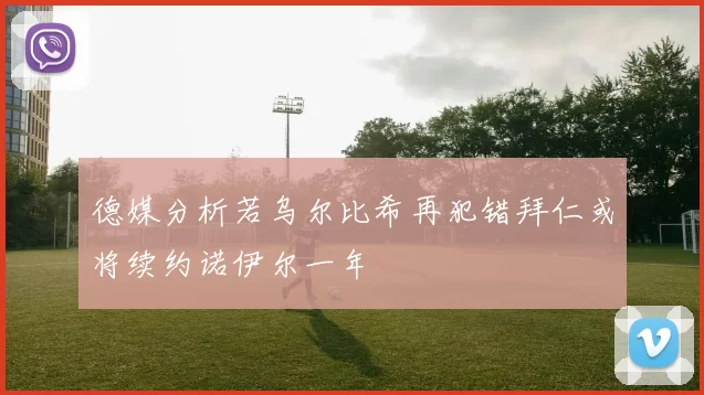 德媒分析若乌尔比希再犯错拜仁或将续约诺伊尔一年