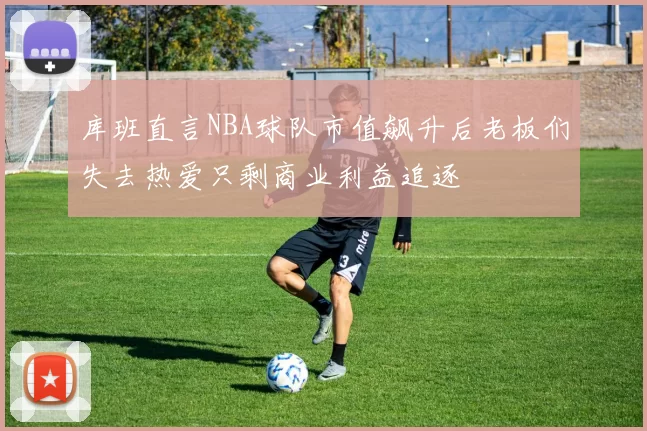 库班直言NBA球队市值飙升后老板们失去热爱只剩商业利益追逐