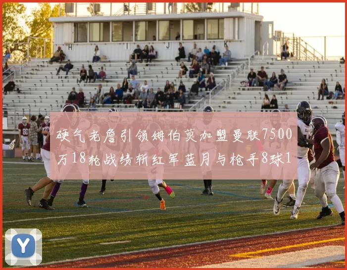 硬气老詹引领姆伯莫加盟曼联7500万18轮战绩斩红军蓝月与枪手8球1助