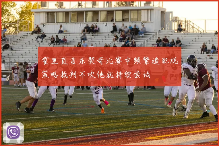 霍里直言东契奇比赛中频繁造犯规策略裁判不吹他就持续尝试