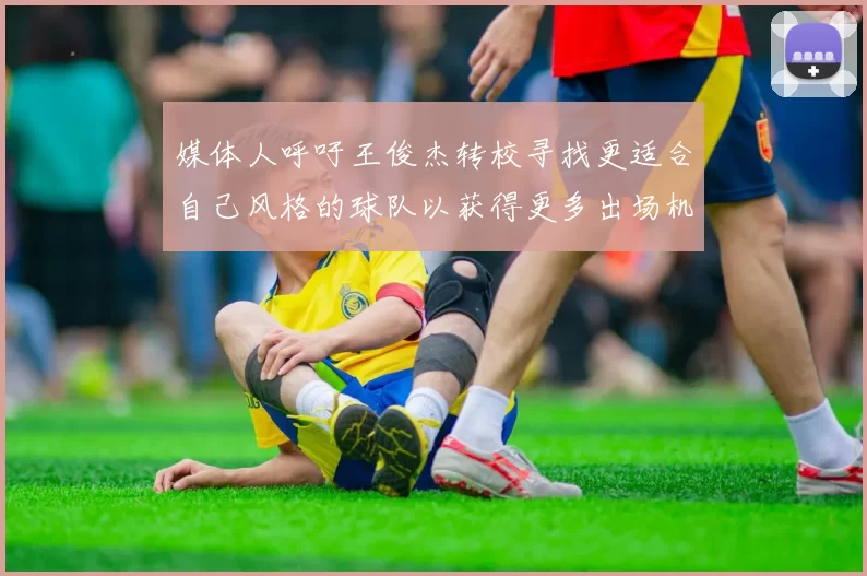媒体人呼吁王俊杰转校寻找更适合自己风格的球队以获得更多出场机会