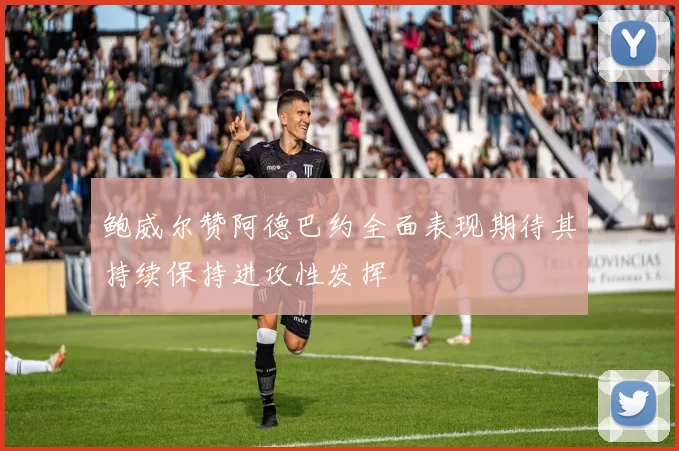 鲍威尔赞阿德巴约全面表现期待其持续保持进攻性发挥