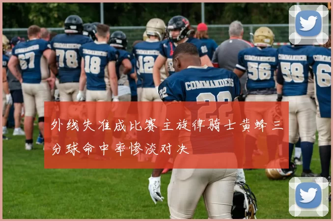 外线失准成比赛主旋律骑士黄蜂三分球命中率惨淡对决