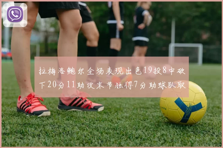 拉梅洛鲍尔全场表现出色19投8中砍下20分11助攻末节独得7分助球队取胜