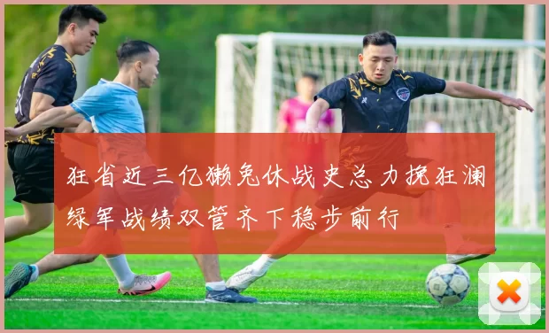 狂省近三亿獭兔休战史总力挽狂澜绿军战绩双管齐下稳步前行